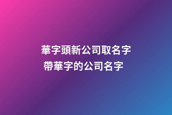 華字頭新公司取名字 帶華字的公司名字-第1張-公司起名-玄機派